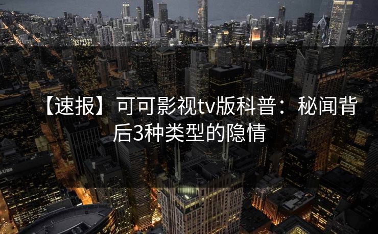 【速报】可可影视tv版科普:秘闻背后3种类型的隐情 【速报】可可影视tv版科普:秘闻背后3种类型的隐情