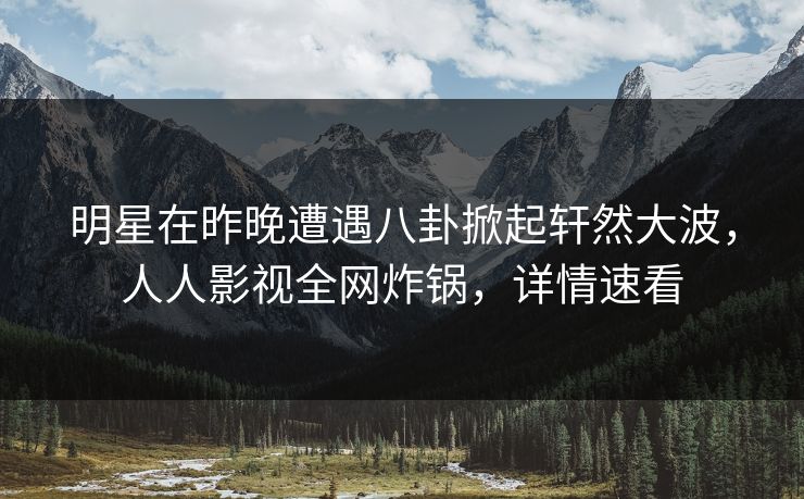 明星在昨晚遭遇八卦掀起轩然大波,人人影视全网炸锅,详情速看 明星在昨晚遭遇八卦掀起轩然大波,人人影视全网炸锅,详情速看