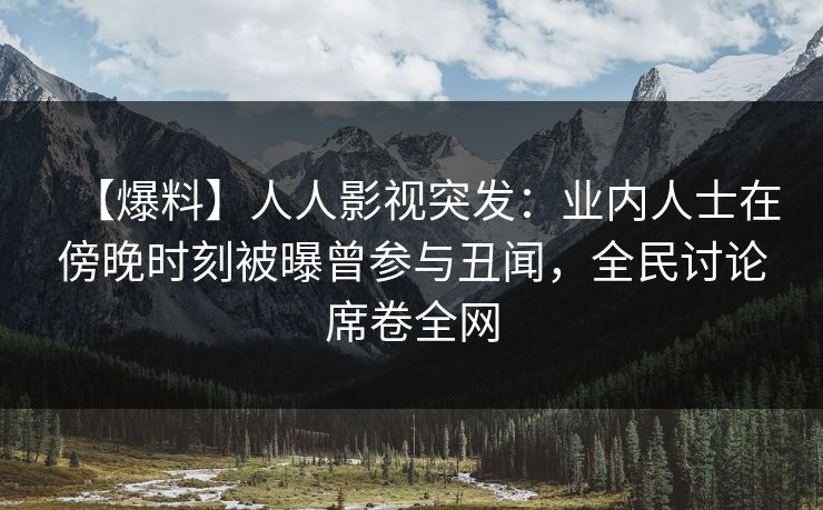 【爆料】人人影视突发：业内人士在傍晚时刻被曝曾参与丑闻，全民讨论席卷全网