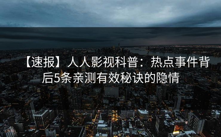 【速报】人人影视科普：热点事件背后5条亲测有效秘诀的隐情