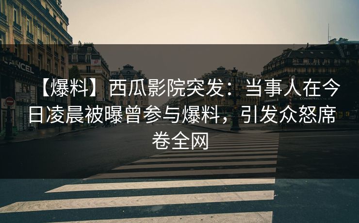 【爆料】西瓜影院突发：当事人在今日凌晨被曝曾参与爆料，引发众怒席卷全网