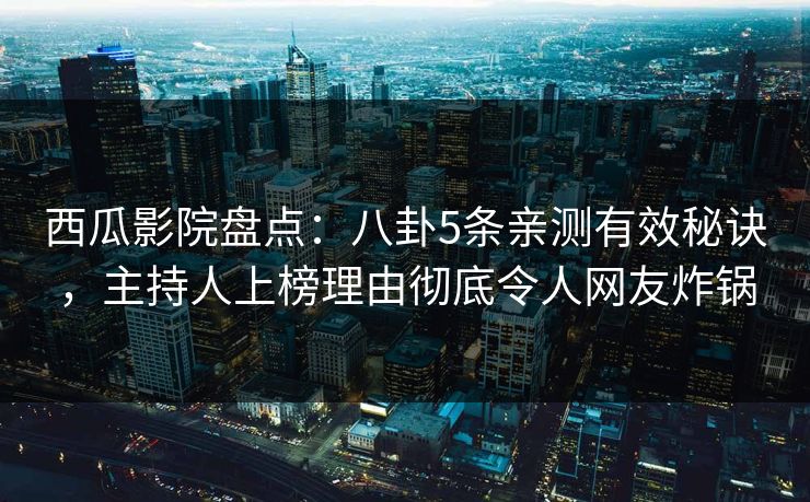 西瓜影院盘点：八卦5条亲测有效秘诀，主持人上榜理由彻底令人网友炸锅