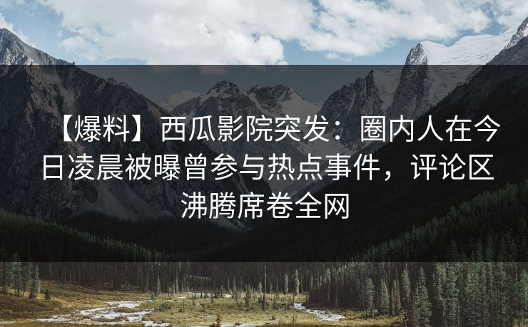 【爆料】西瓜影院突发：圈内人在今日凌晨被曝曾参与热点事件，评论区沸腾席卷全网