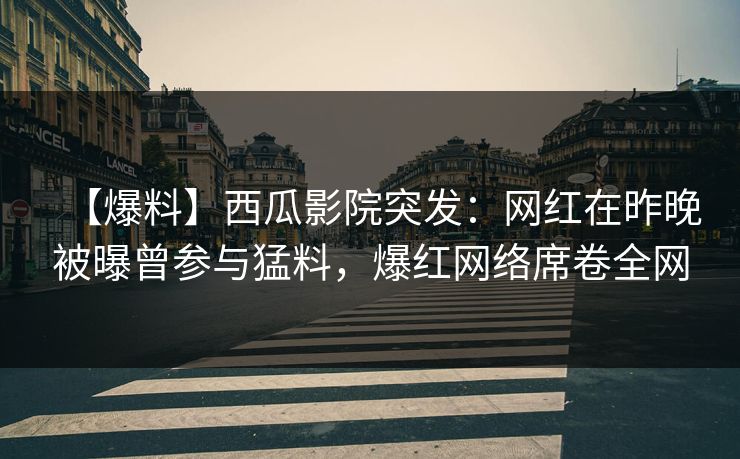 【爆料】西瓜影院突发：网红在昨晚被曝曾参与猛料，爆红网络席卷全网