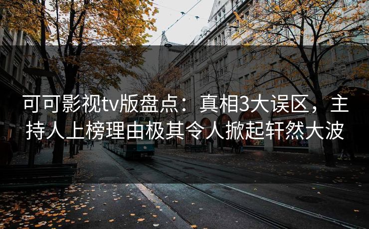 可可影视tv版盘点：真相3大误区，主持人上榜理由极其令人掀起轩然大波