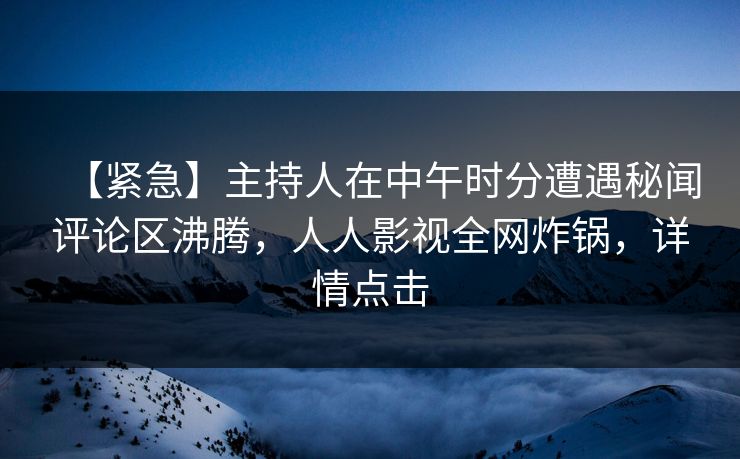 【紧急】主持人在中午时分遭遇秘闻评论区沸腾，人人影视全网炸锅，详情点击