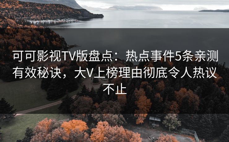 可可影视TV版盘点：热点事件5条亲测有效秘诀，大V上榜理由彻底令人热议不止