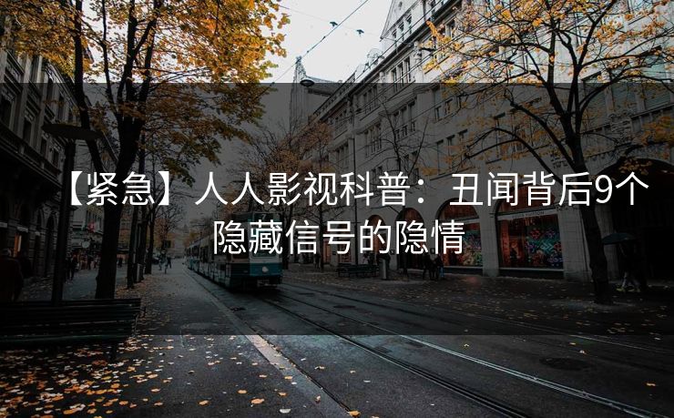 【紧急】人人影视科普：丑闻背后9个隐藏信号的隐情