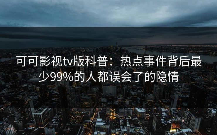 可可影视tv版科普：热点事件背后最少99%的人都误会了的隐情