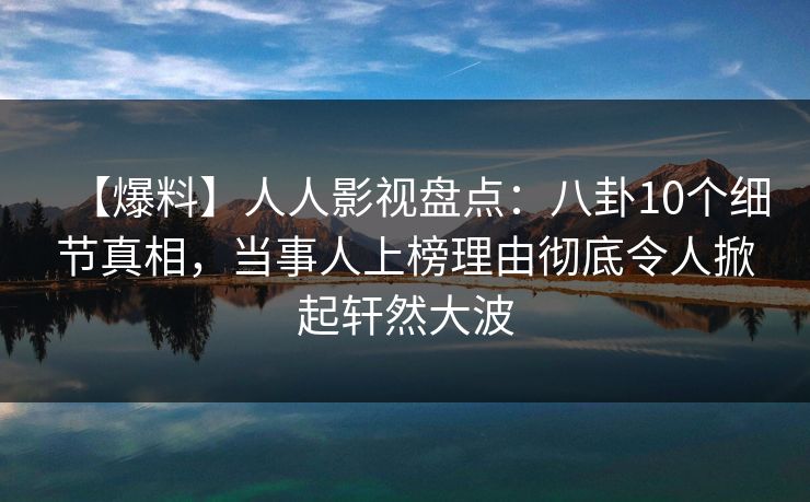 【爆料】人人影视盘点：八卦10个细节真相，当事人上榜理由彻底令人掀起轩然大波