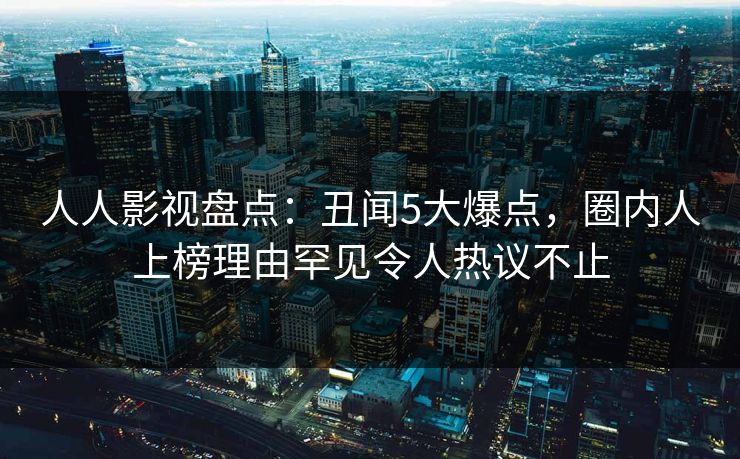 人人影视盘点：丑闻5大爆点，圈内人上榜理由罕见令人热议不止
