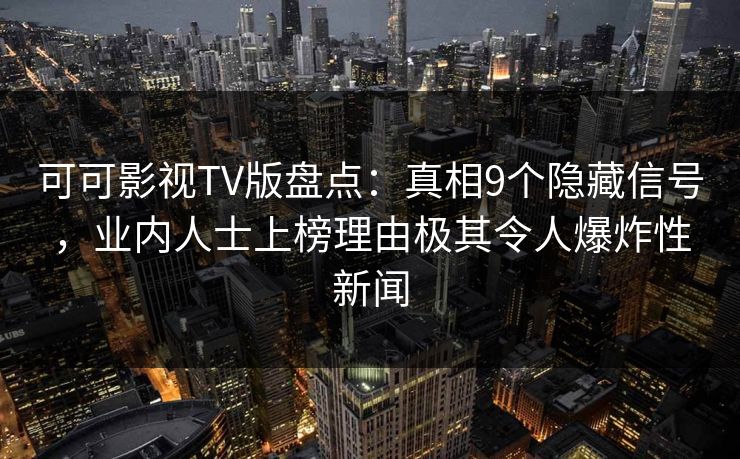 可可影视TV版盘点：真相9个隐藏信号，业内人士上榜理由极其令人爆炸性新闻