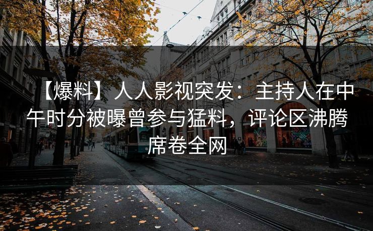 【爆料】人人影视突发：主持人在中午时分被曝曾参与猛料，评论区沸腾席卷全网