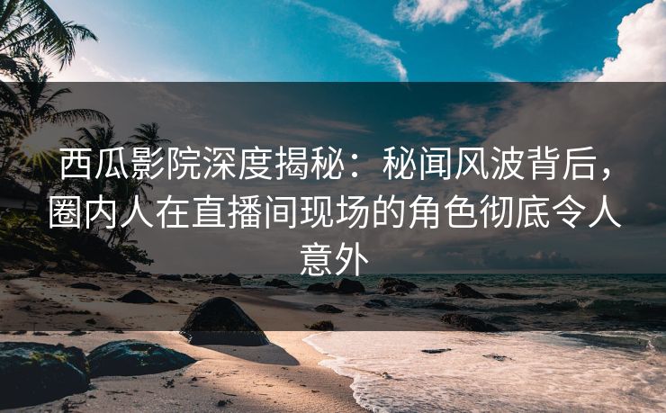 西瓜影院深度揭秘:秘闻风波背后,圈内人在直播间现场的角色彻底令人意外 西瓜影院深度揭秘:秘闻风波背后,圈内人在直播间现场的角色彻底令人意外