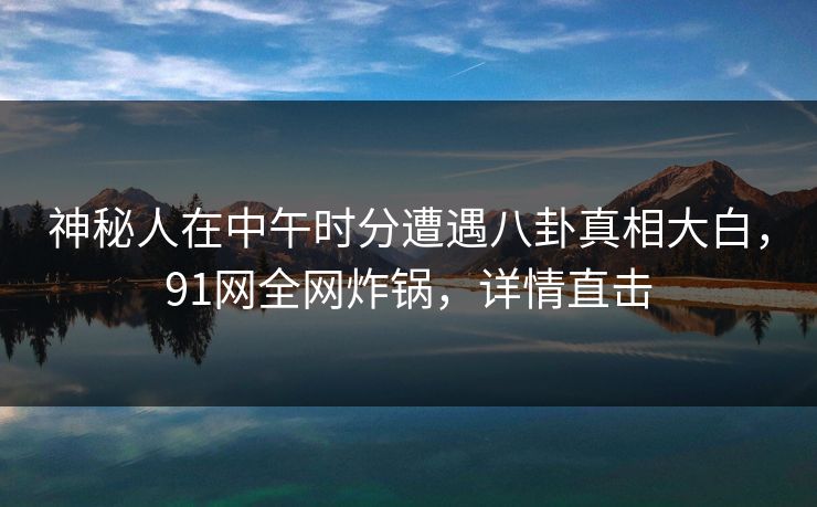 神秘人在中午时分遭遇八卦真相大白，91网全网炸锅，详情直击