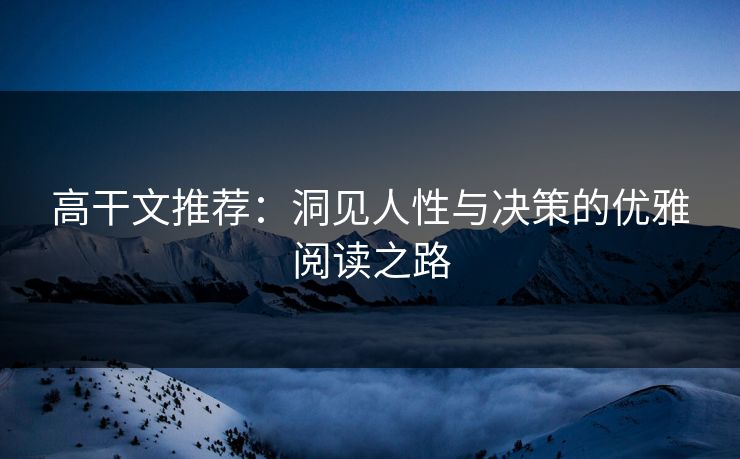 高干文推荐:洞见人性与决策的优雅阅读之路 高干文推荐:洞见人性与决策的优雅阅读之路