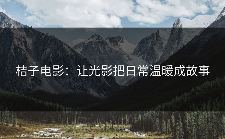 桔子电影:让光影把日常温暖成故事 桔子电影:让光影把日常温暖成故事