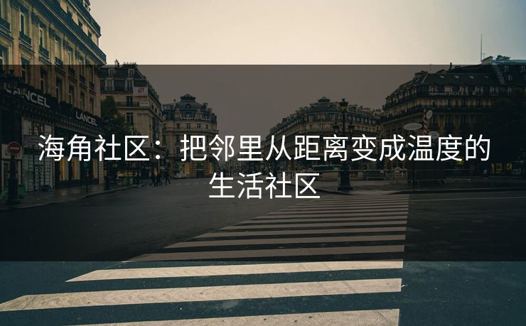 海角社区：把邻里从距离变成温度的生活社区