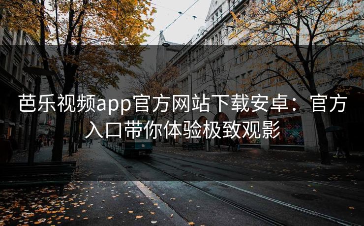 芭乐视频app官方网站下载安卓：官方入口带你体验极致观影