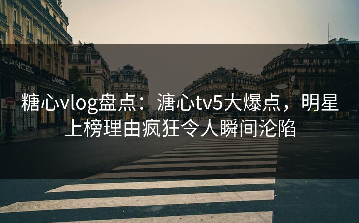 糖心vlog盘点：溏心tv5大爆点，明星上榜理由疯狂令人瞬间沦陷