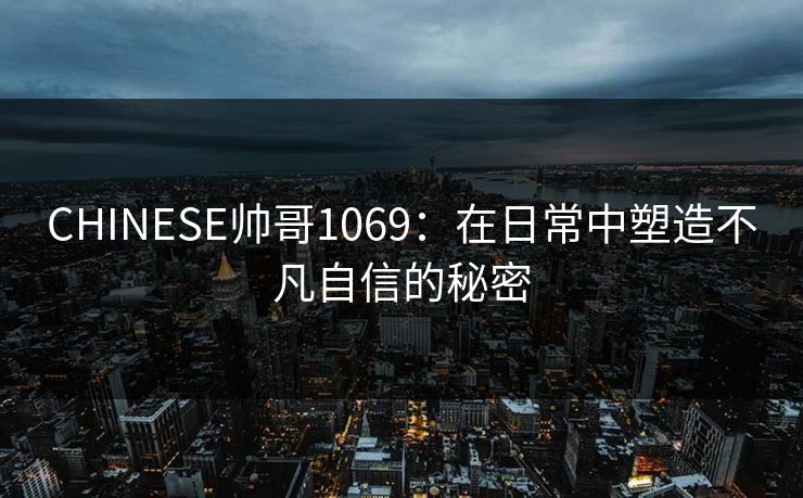 CHINESE帅哥1069：在日常中塑造不凡自信的秘密