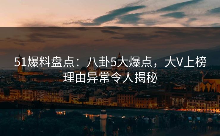 51爆料盘点：八卦5大爆点，大V上榜理由异常令人揭秘