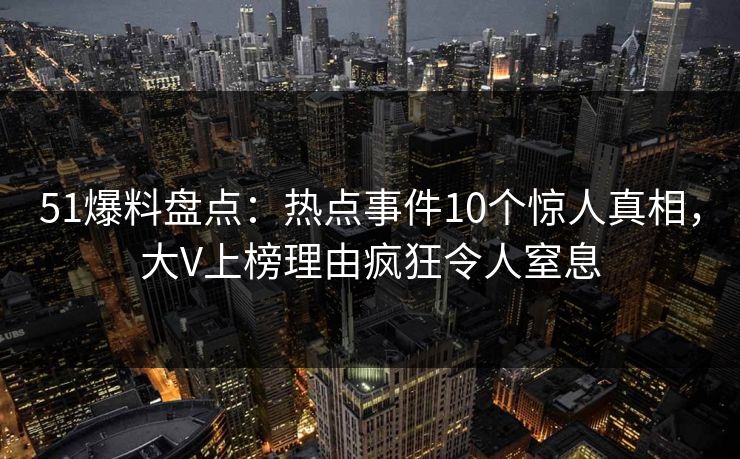 51爆料盘点：热点事件10个惊人真相，大V上榜理由疯狂令人窒息