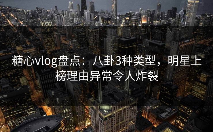 糖心vlog盘点：八卦3种类型，明星上榜理由异常令人炸裂