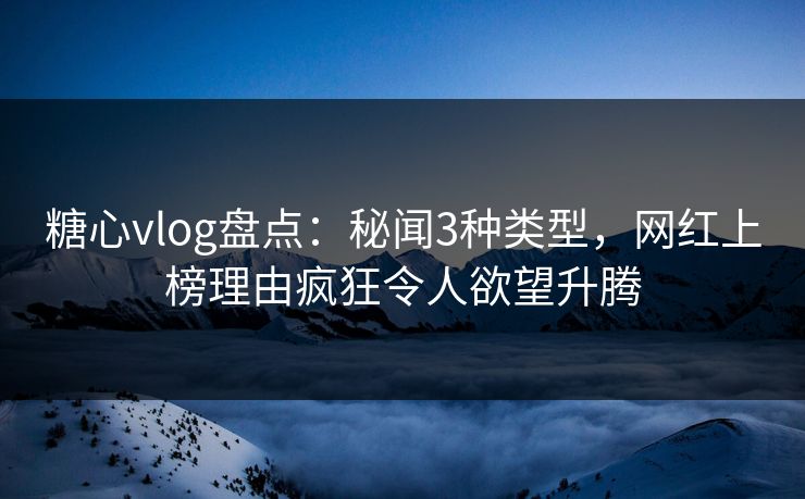 糖心vlog盘点：秘闻3种类型，网红上榜理由疯狂令人欲望升腾