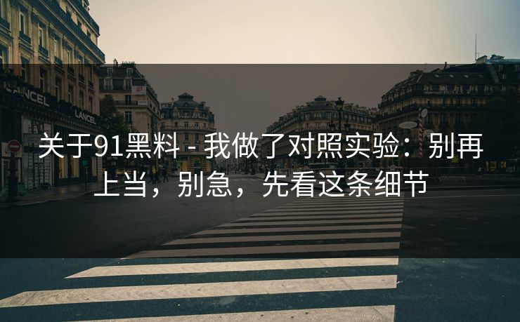 关于91黑料 - 我做了对照实验：别再上当，别急，先看这条细节