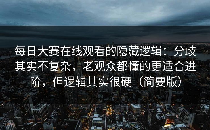 每日大赛在线观看的隐藏逻辑：分歧其实不复杂，老观众都懂的更适合进阶，但逻辑其实很硬（简要版）