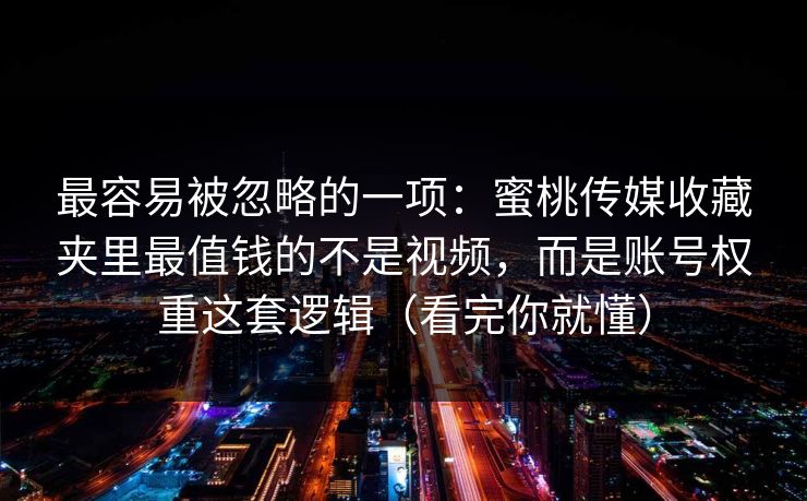 最容易被忽略的一项:蜜桃传媒收藏夹里最值钱的不是视频,而是账号权重这套逻辑(看完你就懂) 最容易被忽略的一项:蜜桃传媒收藏夹里最值钱的不是视频,而是账号权重这套逻辑(看完你就懂)