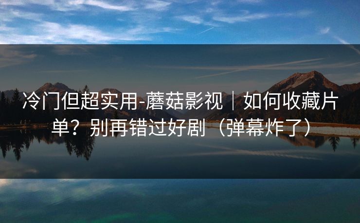 冷门但超实用-蘑菇影视｜如何收藏片单？别再错过好剧（弹幕炸了）