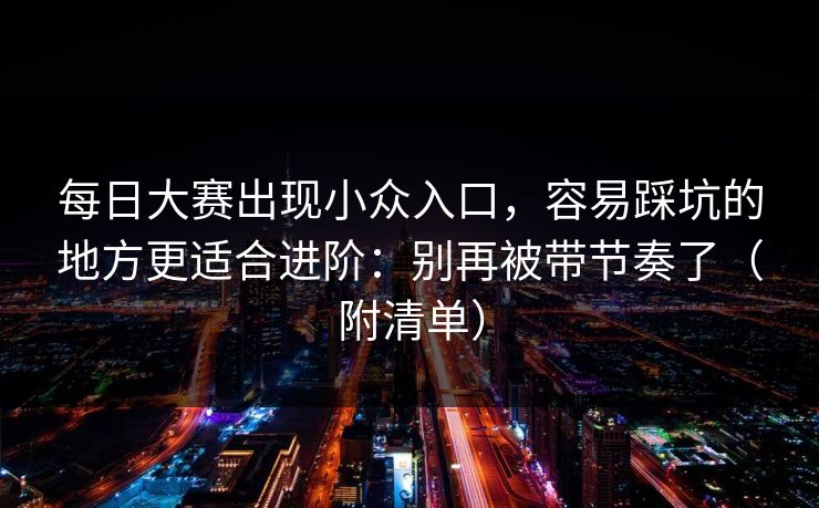每日大赛出现小众入口，容易踩坑的地方更适合进阶：别再被带节奏了（附清单）