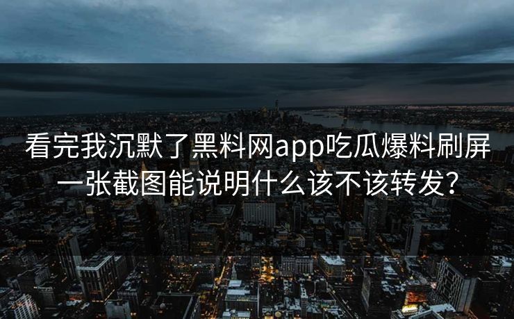 看完我沉默了黑料网app吃瓜爆料刷屏一张截图能说明什么该不该转发？
