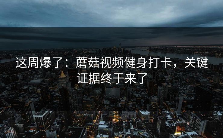 这周爆了：蘑菇视频健身打卡，关键证据终于来了