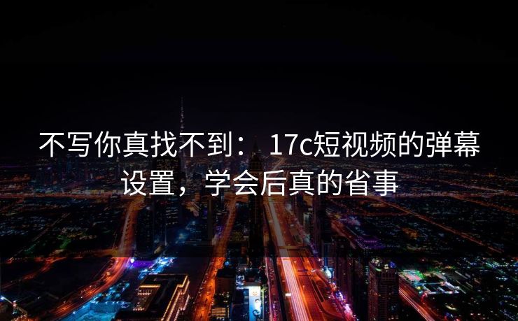 不写你真找不到： 17c短视频的弹幕设置，学会后真的省事