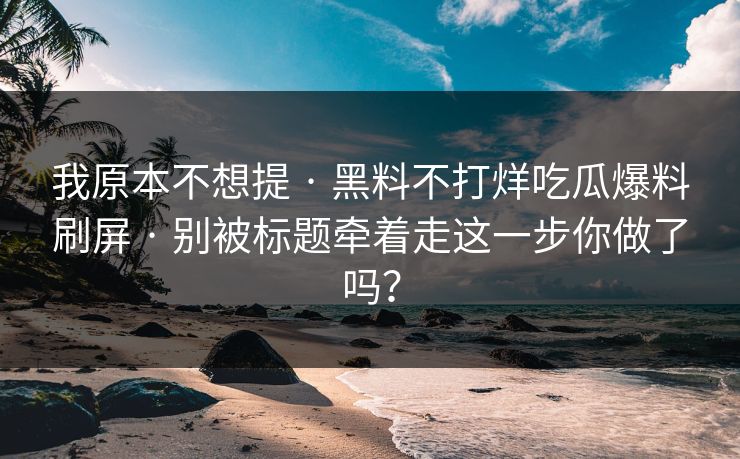 我原本不想提 · 黑料不打烊吃瓜爆料刷屏 · 别被标题牵着走这一步你做了吗? 我原本不想提 · 黑料不打烊吃瓜爆料刷屏 · 别被标题牵着走这一步你做了吗?