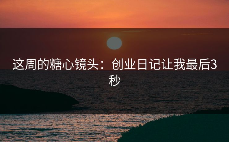 这周的糖心镜头：创业日记让我最后3秒