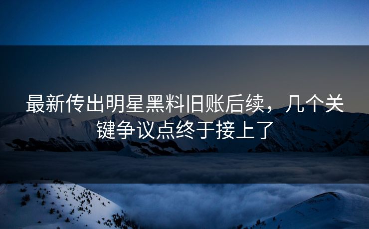 最新传出明星黑料旧账后续,几个关键争议点终于接上了 最新传出明星黑料旧账后续,几个关键争议点终于接上了