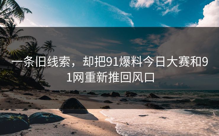 一条旧线索,却把91爆料今日大赛和91网重新推回风口 一条旧线索,却把91爆料今日大赛和91网重新推回风口