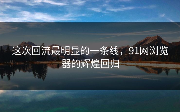 这次回流最明显的一条线，91网浏览器的辉煌回归