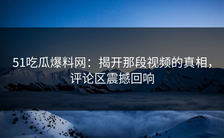 51吃瓜爆料网:揭开那段视频的真相,评论区震撼回响 51吃瓜爆料网:揭开那段视频的真相,评论区震撼回响
