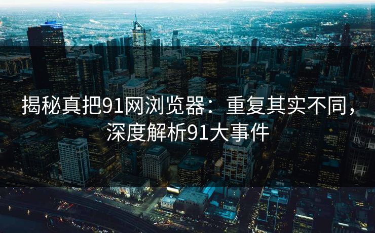 揭秘真把91网浏览器:重复其实不同,深度解析91大事件 揭秘真把91网浏览器:重复其实不同,深度解析91大事件